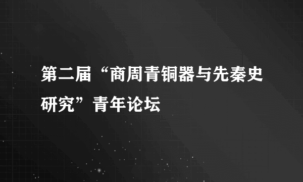 第二届“商周青铜器与先秦史研究”青年论坛