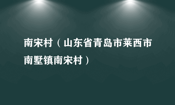 南宋村（山东省青岛市莱西市南墅镇南宋村）