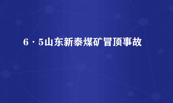 6·5山东新泰煤矿冒顶事故