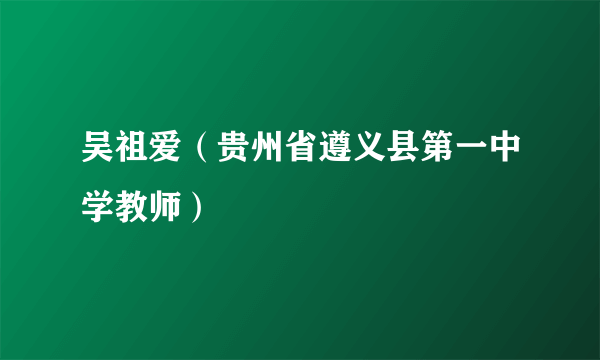 吴祖爱（贵州省遵义县第一中学教师）