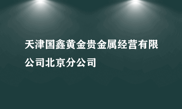 天津国鑫黄金贵金属经营有限公司北京分公司