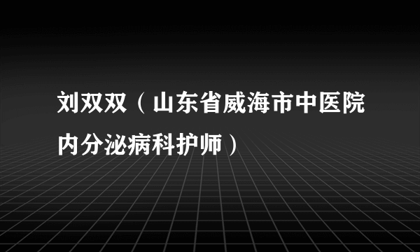 刘双双（山东省威海市中医院内分泌病科护师）