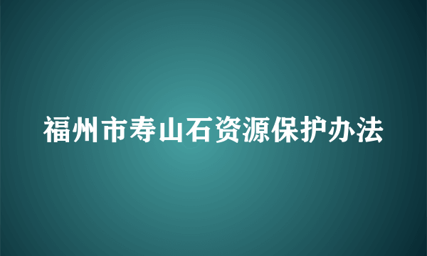 福州市寿山石资源保护办法