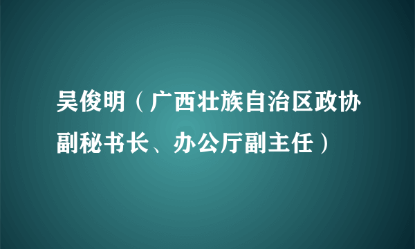 吴俊明（广西壮族自治区政协副秘书长、办公厅副主任）