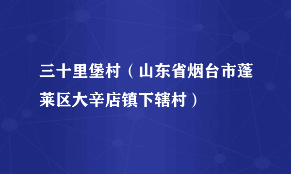 三十里堡村（山东省烟台市蓬莱区大辛店镇下辖村）