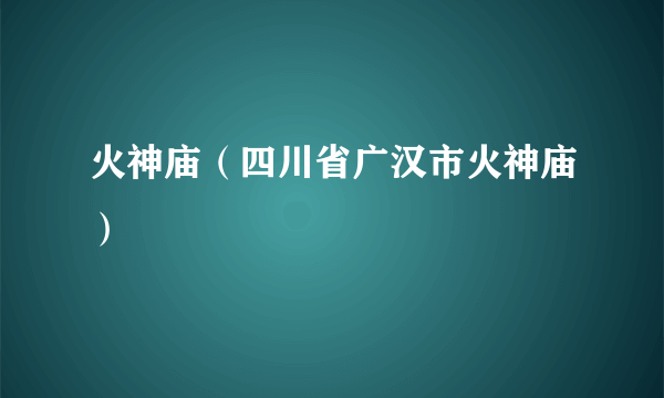 火神庙（四川省广汉市火神庙）