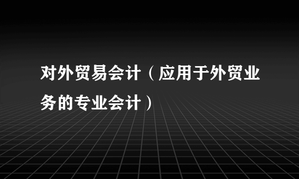 对外贸易会计（应用于外贸业务的专业会计）