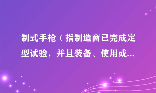 制式手枪（指制造商已完成定型试验，并且装备、使用或投入市场销售的各类手枪）