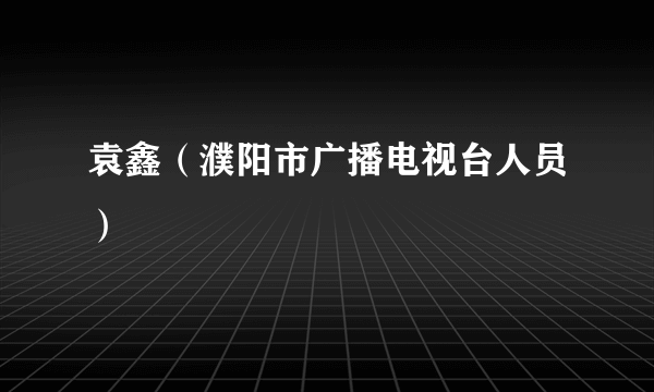 袁鑫（濮阳市广播电视台人员）