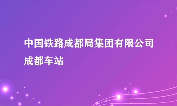 中国铁路成都局集团有限公司成都车站