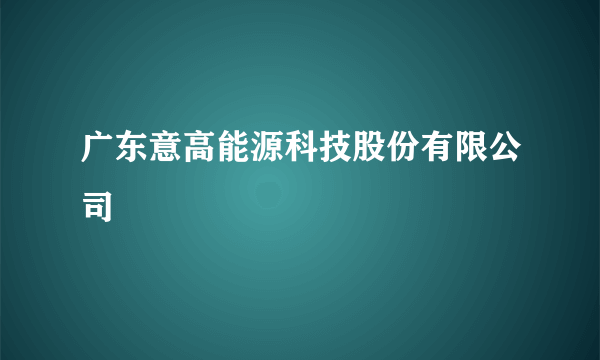 广东意高能源科技股份有限公司