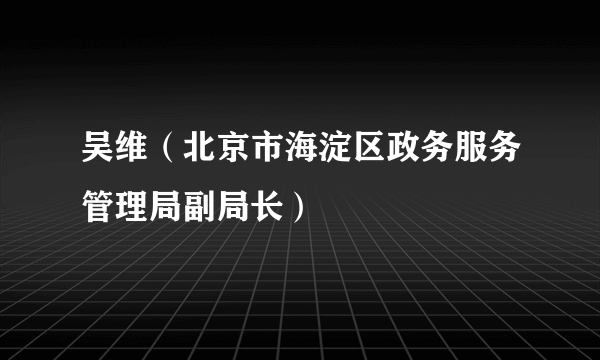 吴维（北京市海淀区政务服务管理局副局长）