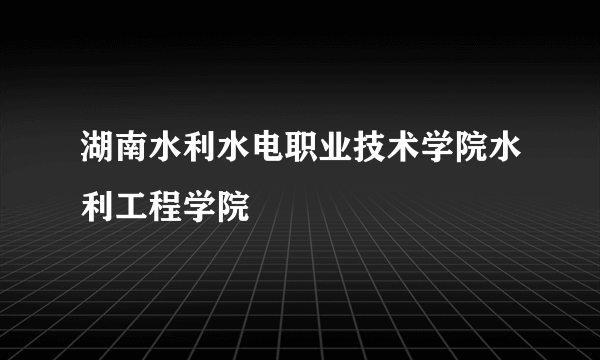 湖南水利水电职业技术学院水利工程学院