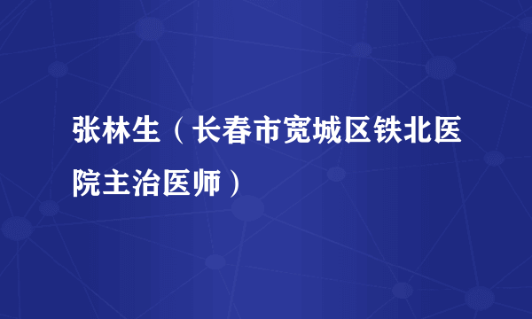 张林生（长春市宽城区铁北医院主治医师）