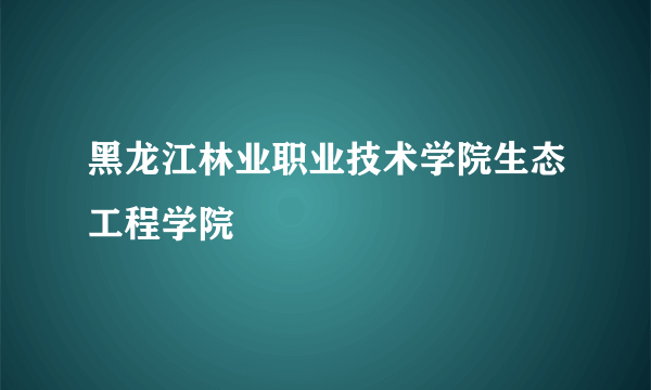 黑龙江林业职业技术学院生态工程学院