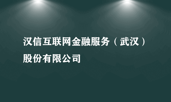 汉信互联网金融服务（武汉）股份有限公司