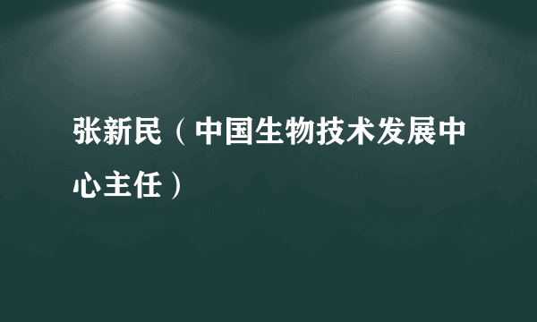 张新民（中国生物技术发展中心主任）