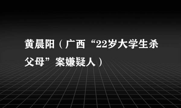 黄晨阳（广西“22岁大学生杀父母”案嫌疑人）