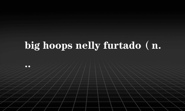 big hoops nelly furtado（nelly furtado演唱歌曲）