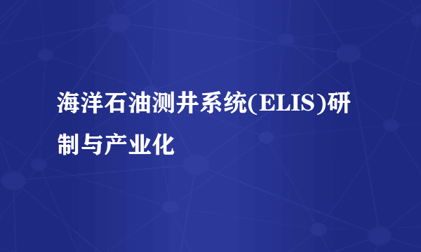 海洋石油测井系统(ELIS)研制与产业化