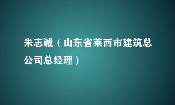 朱志诚（山东省莱西市建筑总公司总经理）