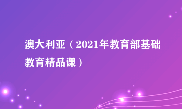 澳大利亚（2021年教育部基础教育精品课）