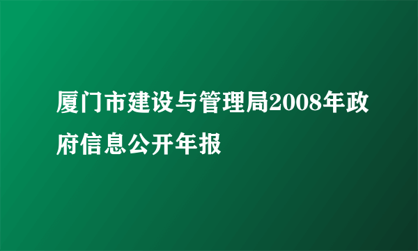 厦门市建设与管理局2008年政府信息公开年报