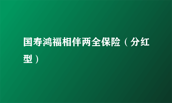 国寿鸿福相伴两全保险（分红型）