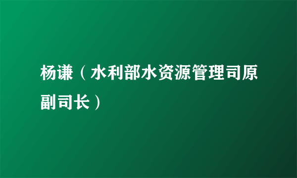 杨谦（水利部水资源管理司原副司长）