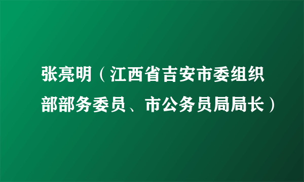 张亮明（江西省吉安市委组织部部务委员、市公务员局局长）