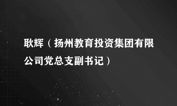 耿辉（扬州教育投资集团有限公司党总支副书记）