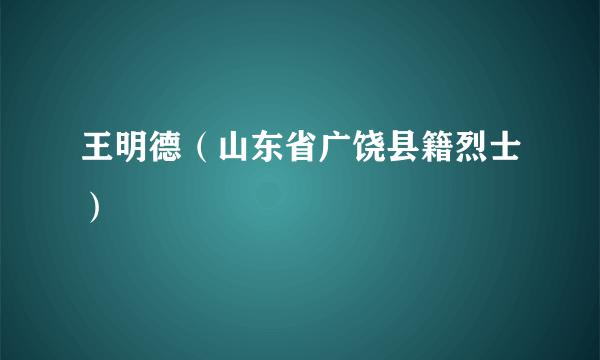 王明德（山东省广饶县籍烈士）