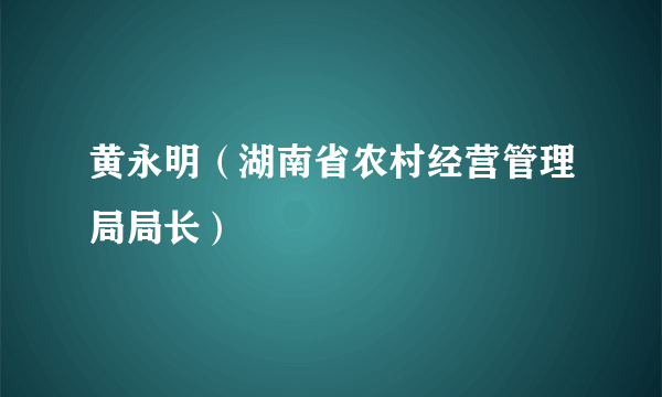 黄永明（湖南省农村经营管理局局长）