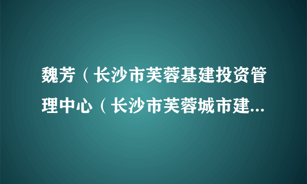 魏芳（长沙市芙蓉基建投资管理中心（长沙市芙蓉城市建设投资有限责任公司）党组副书记、监事会主席）