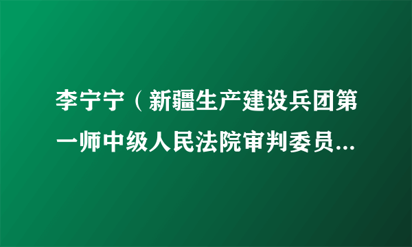 李宁宁（新疆生产建设兵团第一师中级人民法院审判委员会原委员、审判监督庭原庭长）