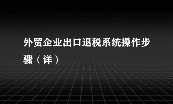 外贸企业出口退税系统操作步骤（详）