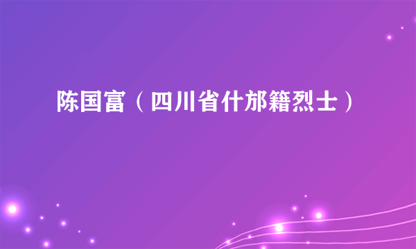 陈国富（四川省什邡籍烈士）