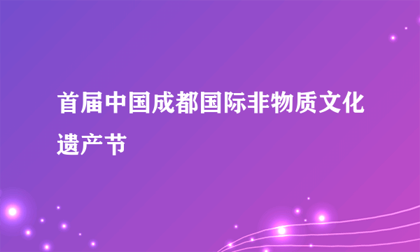 首届中国成都国际非物质文化遗产节