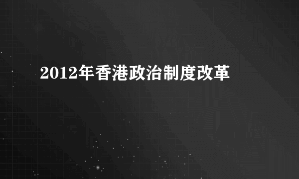 2012年香港政治制度改革