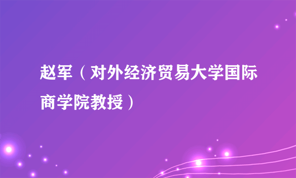 赵军（对外经济贸易大学国际商学院教授）