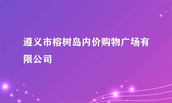 遵义市榕树岛内价购物广场有限公司