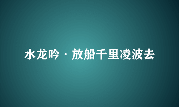 水龙吟·放船千里凌波去