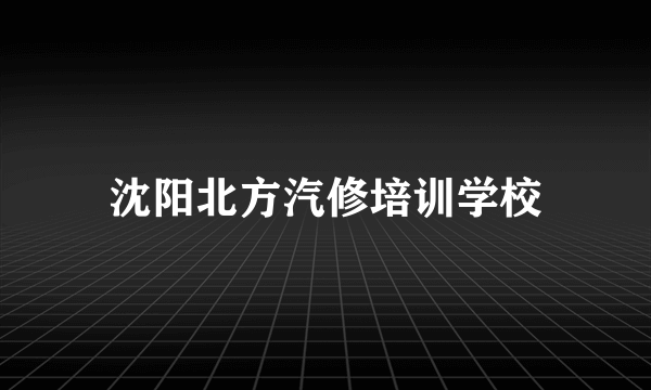 沈阳北方汽修培训学校