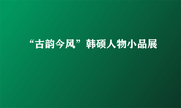 “古韵今风”韩硕人物小品展