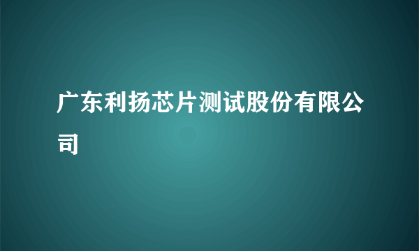 广东利扬芯片测试股份有限公司