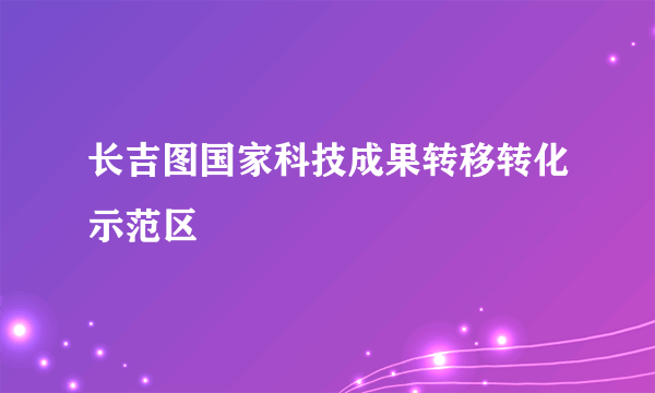 长吉图国家科技成果转移转化示范区