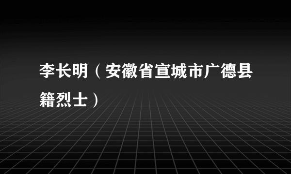 李长明（安徽省宣城市广德县籍烈士）