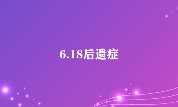 6.18后遗症