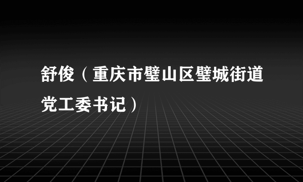 舒俊（重庆市璧山区璧城街道党工委书记）