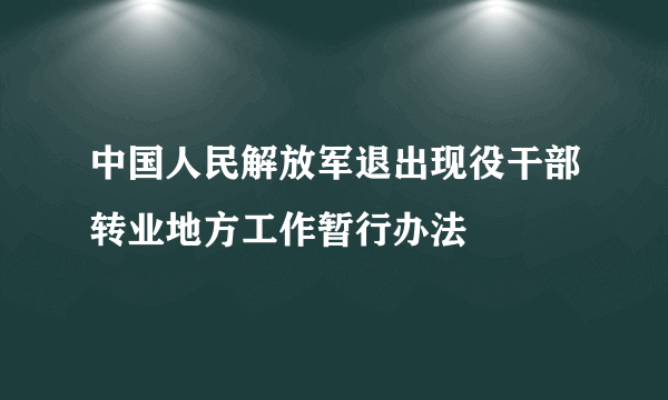 中国人民解放军退出现役干部转业地方工作暂行办法